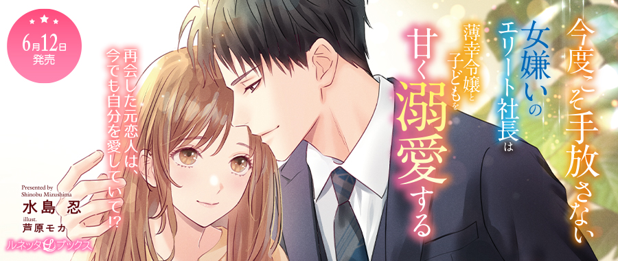 今度こそ手放さない～女嫌いのエリート社長は薄幸令嬢と子どもを甘く溺愛する～