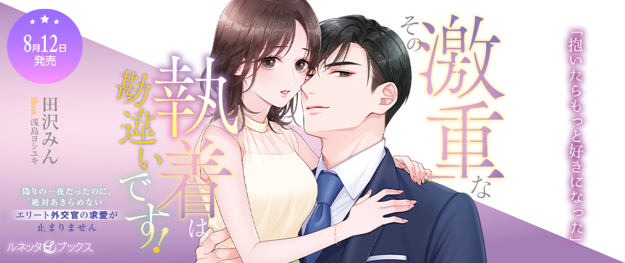 その激重な執着は勘違いです！ 偽りの一夜だったのに、絶対あきらめないエリート外交官の求愛が止まりません