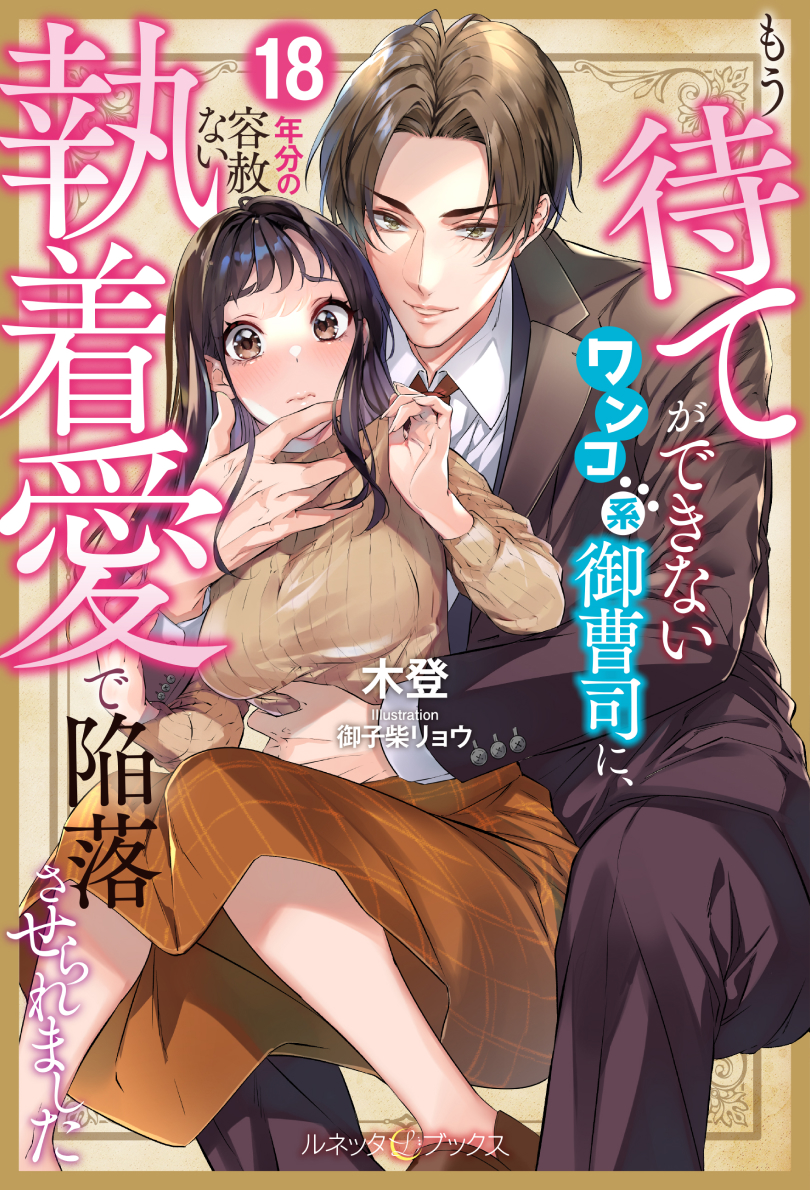 もう待てができないワンコ系御曹司に、18年分の容赦ない執着愛で陥落させられました